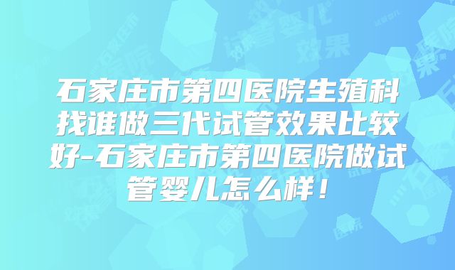 石家庄市第四医院生殖科找谁做三代试管效果比较好-石家庄市第四医院做试管婴儿怎么样！