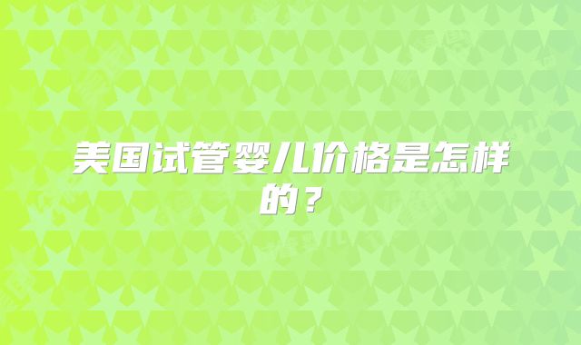 美国试管婴儿价格是怎样的？