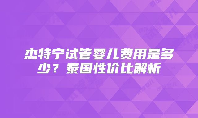 杰特宁试管婴儿费用是多少？泰国性价比解析