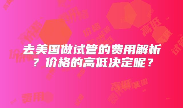 去美国做试管的费用解析?价格的高低决定呢?