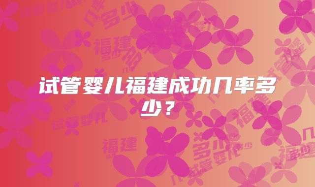 试管婴儿福建成功几率多少？
