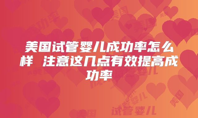 美国试管婴儿成功率怎么样 注意这几点有效提高成功率