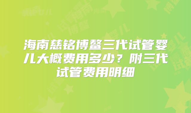 海南慈铭博鳌三代试管婴儿大概费用多少？附三代试管费用明细