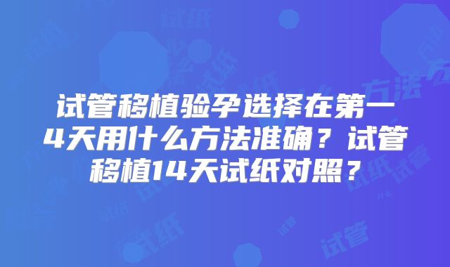 试管移植验孕选择在第一4天用什么方法准确？试管移植14天试纸对照？