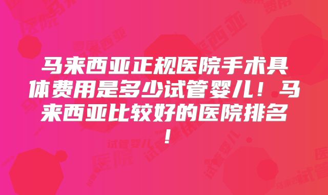 马来西亚正规医院手术具体费用是多少试管婴儿！马来西亚比较好的医院排名！