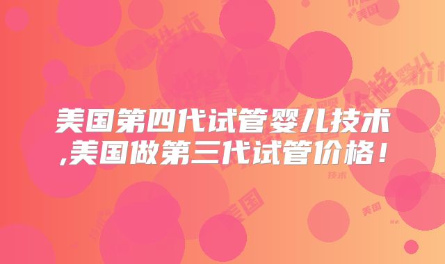 美国第四代试管婴儿技术,美国做第三代试管价格!