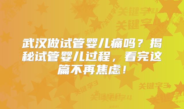 武汉做试管婴儿痛吗？揭秘试管婴儿过程，看完这篇不再焦虑！