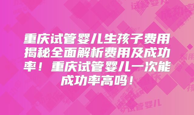 重庆试管婴儿生孩子费用揭秘全面解析费用及成功率！重庆试管婴儿一次能成功率高吗！