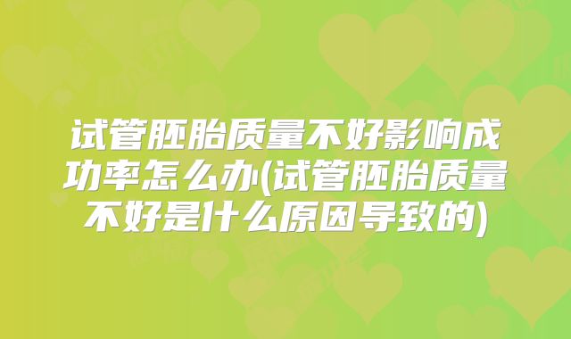 试管胚胎质量不好影响成功率怎么办(试管胚胎质量不好是什么原因导致的)