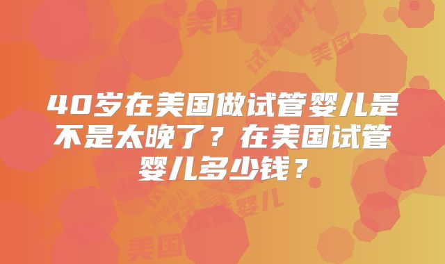 40岁在美国做试管婴儿是不是太晚了？在美国试管婴儿多少钱？