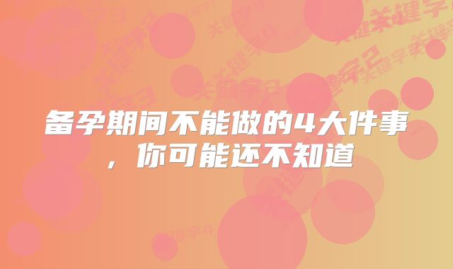 备孕期间不能做的4大件事，你可能还不知道