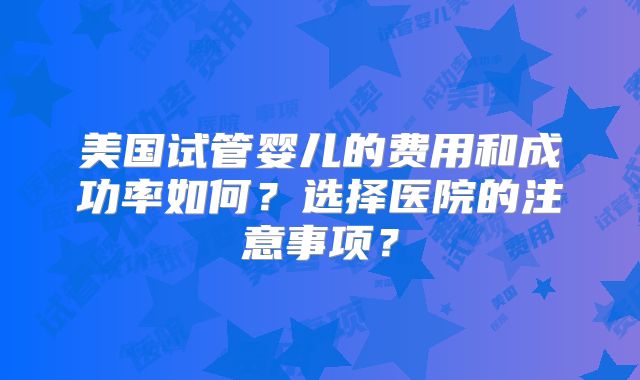 美国试管婴儿的费用和成功率如何？选择医院的注意事项？