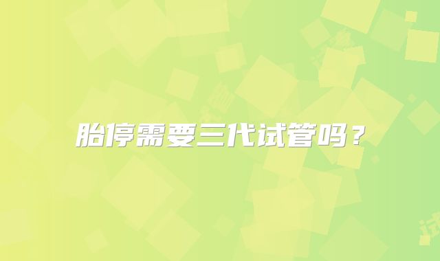 胎停需要三代试管吗？
