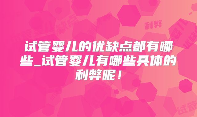 试管婴儿的优缺点都有哪些_试管婴儿有哪些具体的利弊呢！