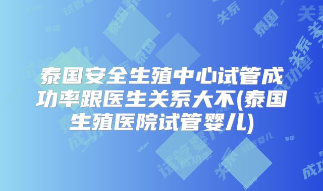 泰国安全生殖中心试管成功率跟医生关系大不(泰国生殖医院试管婴儿)