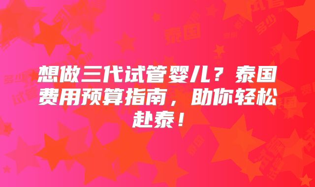 想做三代试管婴儿？泰国费用预算指南，助你轻松赴泰！