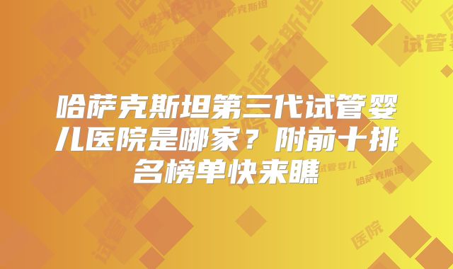 哈萨克斯坦第三代试管婴儿医院是哪家？附前十排名榜单快来瞧