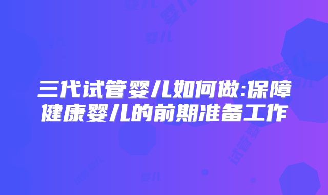 三代试管婴儿如何做:保障健康婴儿的前期准备工作