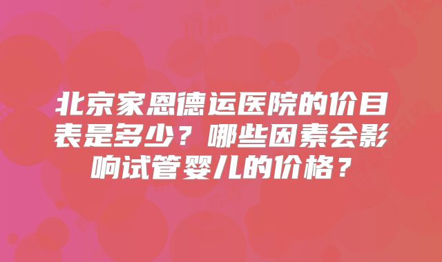 北京家恩德运医院的价目表是多少？哪些因素会影响试管婴儿的价格？
