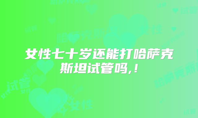 女性七十岁还能打哈萨克斯坦试管吗,！