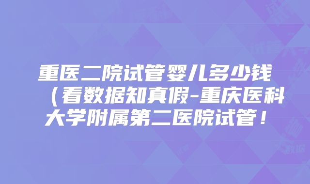重医二院试管婴儿多少钱（看数据知真假-重庆医科大学附属第二医院试管！
