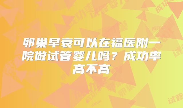卵巢早衰可以在福医附一院做试管婴儿吗？成功率高不高