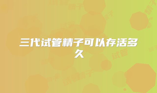 三代试管精子可以存活多久