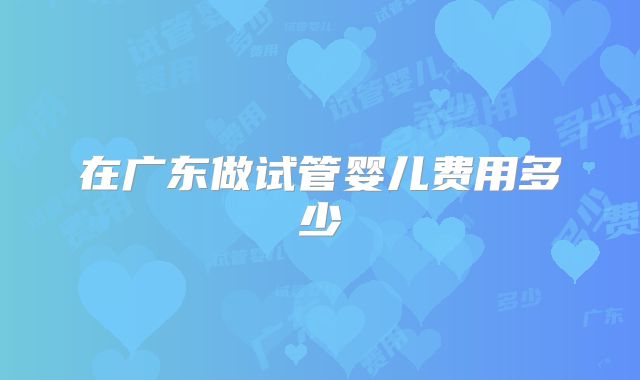 在广东做试管婴儿费用多少