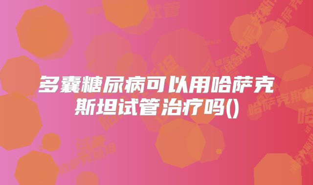 多囊糖尿病可以用哈萨克斯坦试管治疗吗()