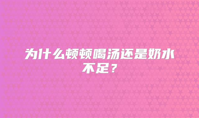 为什么顿顿喝汤还是奶水不足？