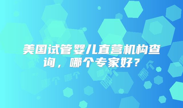 美国试管婴儿直营机构查询，哪个专家好？