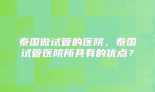 泰国做试管的医院,泰国试管医院所具有的优点?