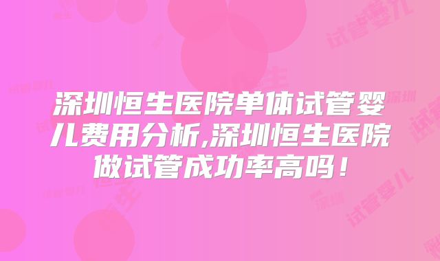 深圳恒生医院单体试管婴儿费用分析,深圳恒生医院做试管成功率高吗!