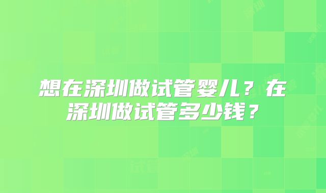 想在深圳做试管婴儿？在深圳做试管多少钱？