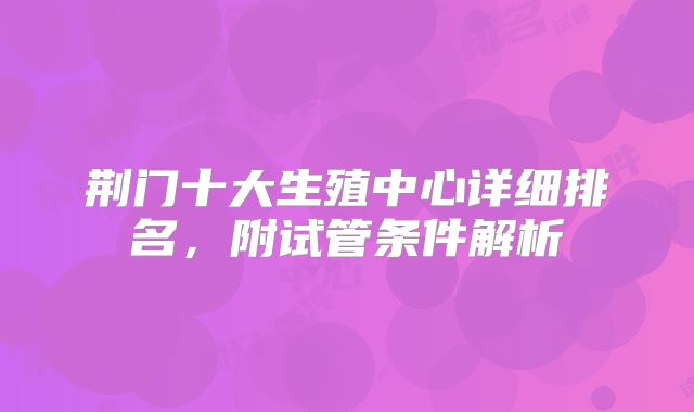 荆门十大生殖中心详细排名，附试管条件解析