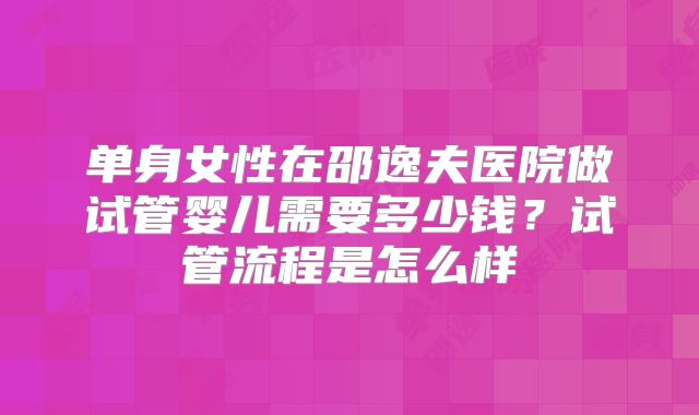 单身女性在邵逸夫医院做试管婴儿需要多少钱？试管流程是怎么样