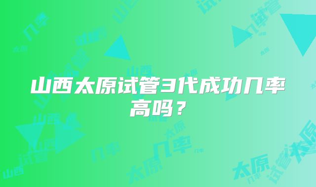 山西太原试管3代成功几率高吗?
