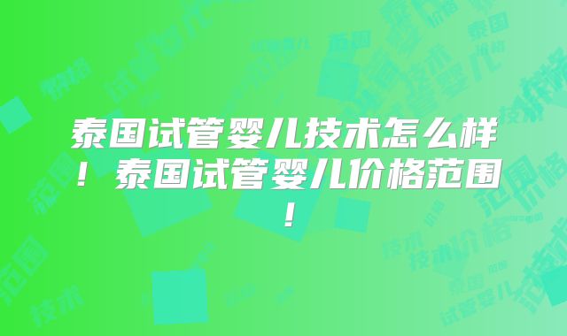 泰国试管婴儿技术怎么样！泰国试管婴儿价格范围！
