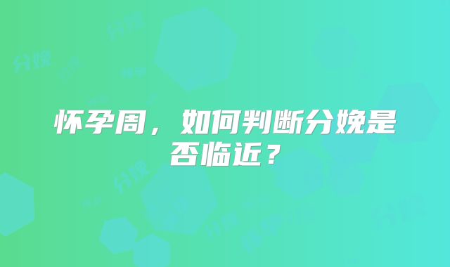 怀孕周，如何判断分娩是否临近？