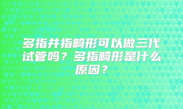 多指并指畸形可以做三代试管吗？多指畸形是什么原因？