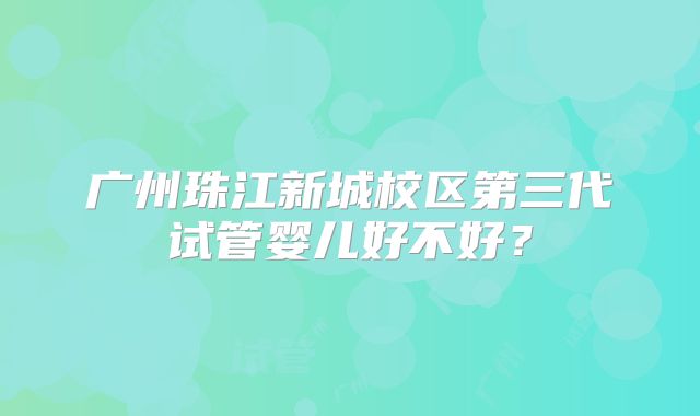 广州珠江新城校区第三代试管婴儿好不好？