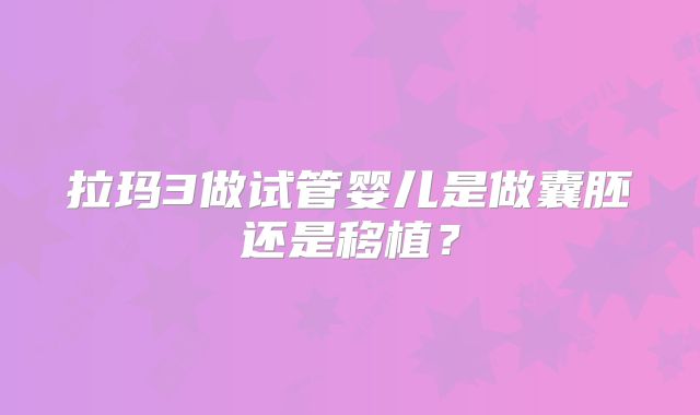 拉玛3做试管婴儿是做囊胚还是移植？