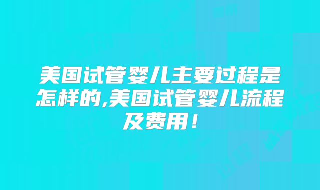 美国试管婴儿主要过程是怎样的,美国试管婴儿流程及费用！
