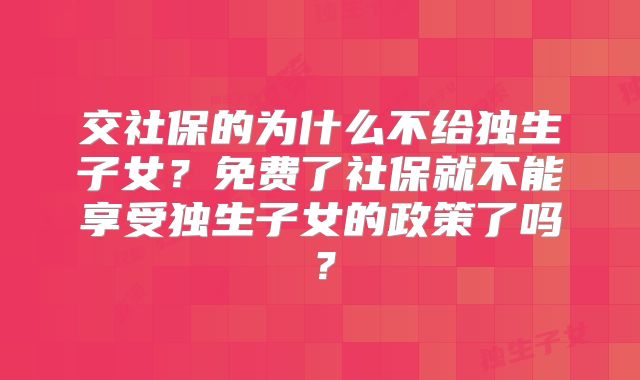 交社保的为什么不给独生子女?免费了社保就不能享受独生子女的政策了吗?