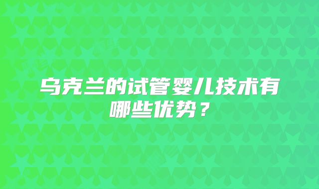 乌克兰的试管婴儿技术有哪些优势？