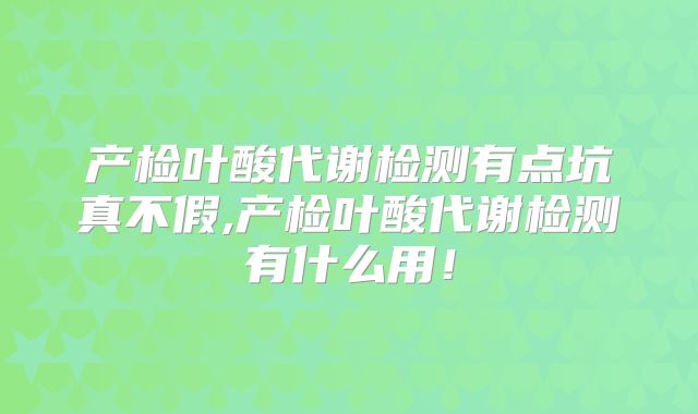 产检叶酸代谢检测有点坑真不假,产检叶酸代谢检测有什么用！