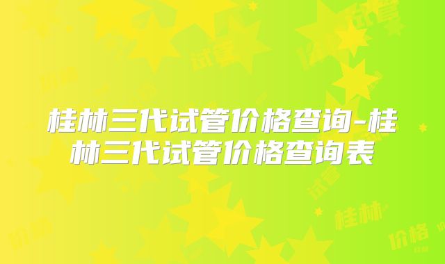桂林三代试管价格查询-桂林三代试管价格查询表