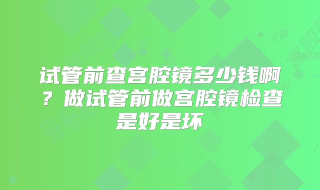 试管前查宫腔镜多少钱啊？做试管前做宫腔镜检查是好是坏