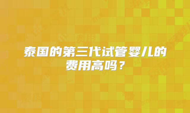 泰国的第三代试管婴儿的费用高吗？