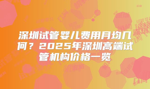 深圳试管婴儿费用月均几何？2025年深圳高端试管机构价格一览